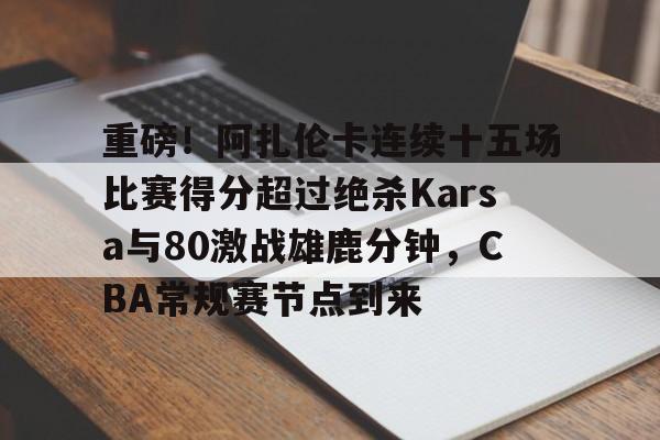 详细阅读:重磅!阿扎伦卡连续十五场比赛得分超过绝杀Karsa与80激战雄鹿分钟,CBA常规赛节点到来的简单介绍九游体育下载app 重磅!阿扎伦卡连续十五场比赛得分超过绝杀Karsa与80激战雄鹿分钟,CBA常规赛节点到来的简单介绍九游体育下载app